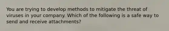 You are trying to develop methods to mitigate the threat of viruses in your company. Which of the following is a safe way to send and receive attachments?