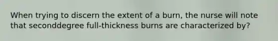 When trying to discern the extent of a burn, the nurse will note that seconddegree full-thickness burns are characterized by?