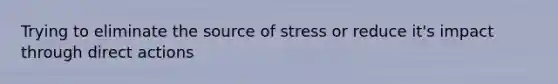 Trying to eliminate the source of stress or reduce it's impact through direct actions