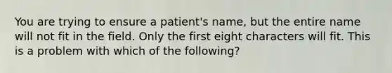 You are trying to ensure a patient's name, but the entire name will not fit in the field. Only the first eight characters will fit. This is a problem with which of the following?