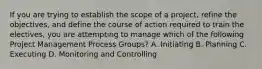 If you are trying to establish the scope of a project, refine the objectives, and define the course of action required to train the electives, you are attempting to manage which of the following Project Management Process Groups? A. Initiating B. Planning C. Executing D. Monitoring and Controlling