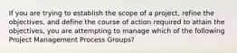 If you are trying to establish the scope of a project, refine the objectives, and define the course of action required to attain the objectives, you are attempting to manage which of the following Project Management Process Groups?