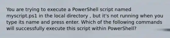 You are trying to execute a PowerShell script named myscript.ps1 in the local directory , but it's not running when you type its name and press enter. Which of the following commands will successfully execute this script within PowerShell?