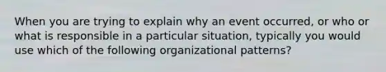 When you are trying to explain why an event occurred, or who or what is responsible in a particular situation, typically you would use which of the following organizational patterns?