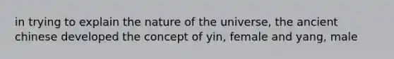 in trying to explain the nature of the universe, the ancient chinese developed the concept of yin, female and yang, male