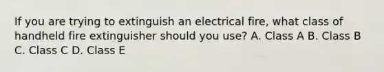 If you are trying to extinguish an electrical fire, what class of handheld fire extinguisher should you use? A. Class A B. Class B C. Class C D. Class E