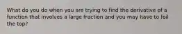 What do you do when you are trying to find the derivative of a function that involves a large fraction and you may have to foil the top?