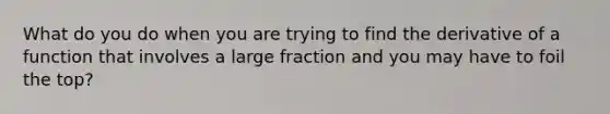 What do you do when you are trying to find the derivative of a function that involves a large fraction and you may have to foil the top?