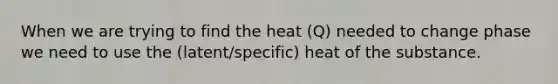 When we are trying to find the heat (Q) needed to change phase we need to use the (latent/specific) heat of the substance.