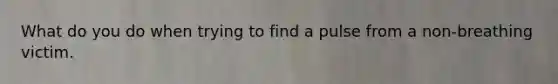 What do you do when trying to find a pulse from a non-breathing victim.