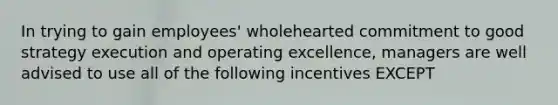 In trying to gain employees' wholehearted commitment to good strategy execution and operating excellence, managers are well advised to use all of the following incentives EXCEPT