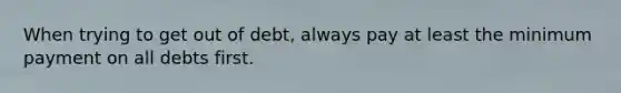 When trying to get out of debt, always pay at least the minimum payment on all debts first.