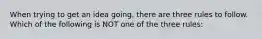 When trying to get an idea going, there are three rules to follow. Which of the following is NOT one of the three rules: