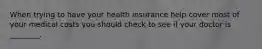 When trying to have your health insurance help cover most of your medical costs you should check to see if your doctor is ________.