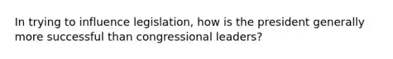 In trying to influence legislation, how is the president generally more successful than congressional leaders?