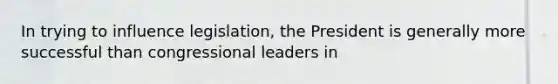 In trying to influence legislation, the President is generally more successful than congressional leaders in