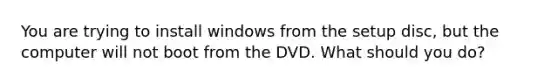 You are trying to install windows from the setup disc, but the computer will not boot from the DVD. What should you do?