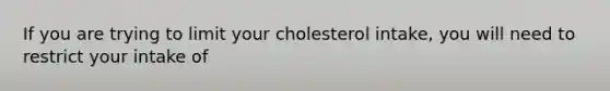 If you are trying to limit your cholesterol intake, you will need to restrict your intake of