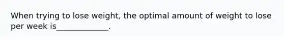 When trying to lose weight, the optimal amount of weight to lose per week is_____________.