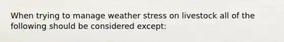 When trying to manage weather stress on livestock all of the following should be considered except: