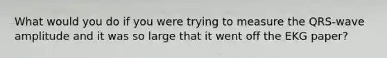What would you do if you were trying to measure the QRS-wave amplitude and it was so large that it went off the EKG paper?