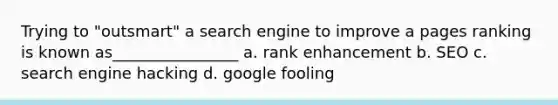 Trying to "outsmart" a search engine to improve a pages ranking is known as________________ a. rank enhancement b. SEO c. search engine hacking d. google fooling