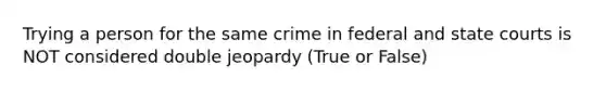 Trying a person for the same crime in federal and state courts is NOT considered double jeopardy (True or False)