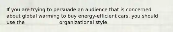 If you are trying to persuade an audience that is concerned about global warming to buy energy-efficient cars, you should use the _____________ organizational style.