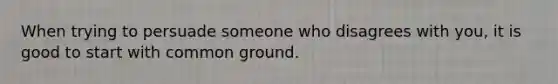 When trying to persuade someone who disagrees with you, it is good to start with common ground.