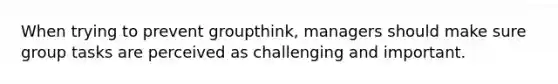 When trying to prevent groupthink, managers should make sure group tasks are perceived as challenging and important.