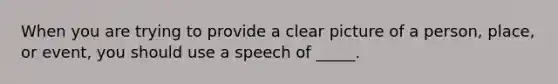 When you are trying to provide a clear picture of a person, place, or event, you should use a speech of _____.