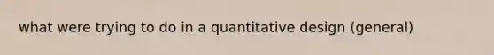 what were trying to do in a quantitative design (general)