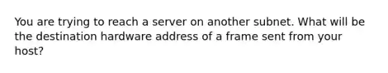 You are trying to reach a server on another subnet. What will be the destination hardware address of a frame sent from your host?