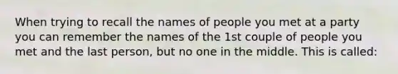 When trying to recall the names of people you met at a party you can remember the names of the 1st couple of people you met and the last person, but no one in the middle. This is called: