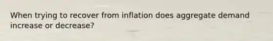 When trying to recover from inflation does aggregate demand increase or decrease?