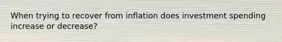 When trying to recover from inflation does investment spending increase or decrease?