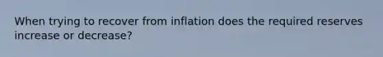 When trying to recover from inflation does the required reserves increase or decrease?