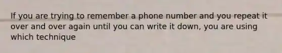 If you are trying to remember a phone number and you repeat it over and over again until you can write it down, you are using which technique