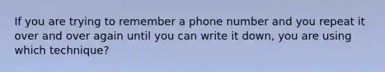 If you are trying to remember a phone number and you repeat it over and over again until you can write it down, you are using which technique?