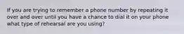 If you are trying to remember a phone number by repeating it over and over until you have a chance to dial it on your phone what type of rehearsal are you using?