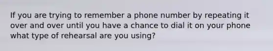 If you are trying to remember a phone number by repeating it over and over until you have a chance to dial it on your phone what type of rehearsal are you using?