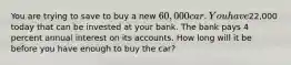 You are trying to save to buy a new 60,000 car. You have22,000 today that can be invested at your bank. The bank pays 4 percent annual interest on its accounts. How long will it be before you have enough to buy the car?