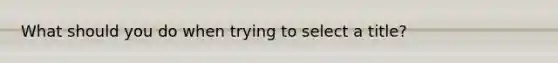 What should you do when trying to select a title?