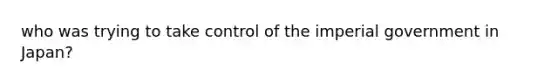 who was trying to take control of the imperial government in Japan?