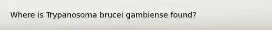 Where is Trypanosoma brucei gambiense found?