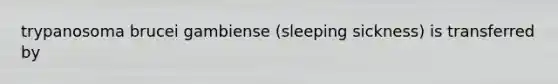 trypanosoma brucei gambiense (sleeping sickness) is transferred by