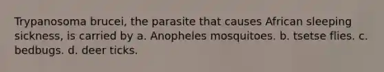 Trypanosoma brucei, the parasite that causes African sleeping sickness, is carried by a. Anopheles mosquitoes. b. tsetse flies. c. bedbugs. d. deer ticks.