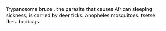 Trypanosoma brucei, the parasite that causes African sleeping sickness, is carried by deer ticks. Anopheles mosquitoes. tsetse flies. bedbugs.