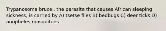 Trypanosoma brucei, the parasite that causes African sleeping sickness, is carried by A) tsetse flies B) bedbugs C) deer ticks D) anopheles mosquitoes