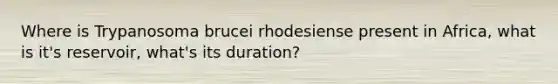 Where is Trypanosoma brucei rhodesiense present in Africa, what is it's reservoir, what's its duration?